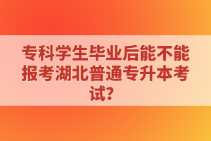 ?？茖W(xué)生畢業(yè)后能不能報考湖北普通專升本考試？