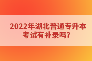 2022年湖北普通專升本考試有補(bǔ)錄嗎？