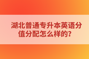 湖北普通專升本英語(yǔ)分值分配怎么樣的？