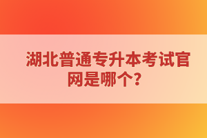 湖北普通專升本考試官網(wǎng)是哪個(gè)？