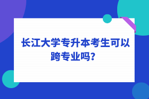 長江大學專升本考生可以跨專業(yè)嗎？