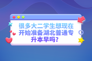 很多大二學生想現(xiàn)在開始準備湖北普通專升本早嗎？