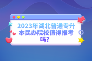 2023年湖北普通專升本民辦院校值得報考嗎？