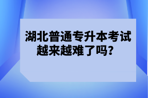 湖北普通專升本考試越來(lái)越難了嗎？