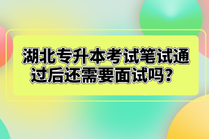 湖北專升本考試筆試通過后還需要面試嗎？