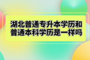 湖北普通專升本學(xué)歷和普通本科學(xué)歷是一樣嗎？