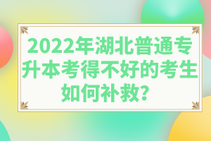 2022年湖北普通專升本考得不好的考生如何補救？