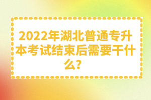 2022年湖北普通專升本考試結(jié)束后需要干什么？