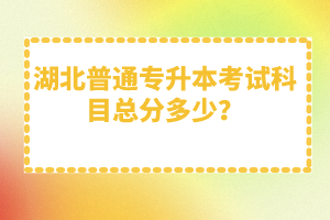 湖北普通專升本考試科目總分多少？