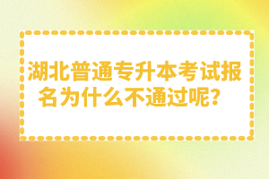 湖北普通專升本考試報(bào)名為什么不通過呢？