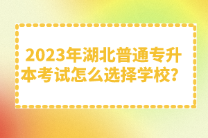 2023年湖北普通專升本考試怎么選擇學(xué)校？