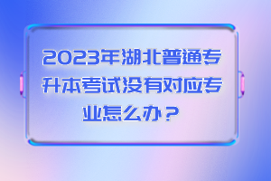 2023年湖北普通專升本考試沒(méi)有對(duì)應(yīng)專業(yè)怎么辦？