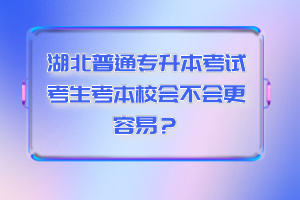 湖北普通專升本考試考生考本校會(huì)不會(huì)更容易？