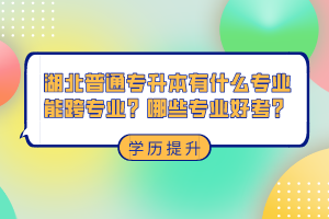 湖北普通專升本有什么專業(yè)能跨專業(yè)？哪些專業(yè)好考？