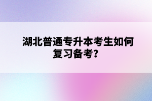 湖北普通專升本考生如何復(fù)習(xí)備考？