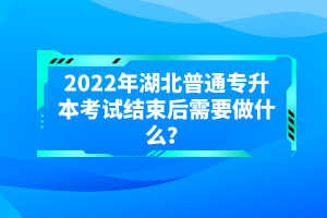 2022年湖北普通專升本考試結(jié)束后需要做什么？