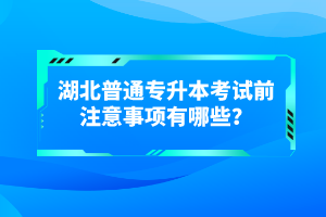 湖北普通專升本考試前注意事項有哪些？