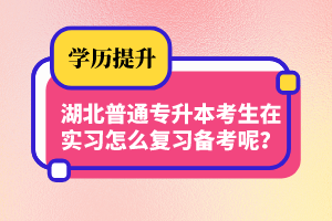 湖北普通專升本考生在實(shí)習(xí)怎么復(fù)習(xí)備考呢？制定計(jì)劃