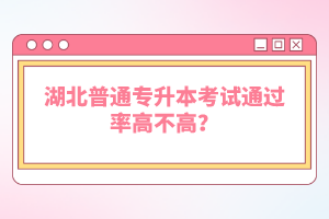 湖北普通專升本考試通過率高不高？