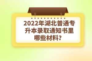 2022年湖北普通專升本錄取通知書理由哪些材料？注意事項(xiàng)有哪些？