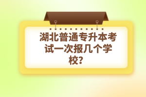 湖北普通專升本考試一次報幾個學校？