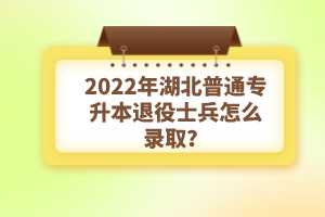 2022年湖北普通專升本退役士兵怎么錄??？