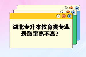 湖北專升本教育類專業(yè)錄取率高不高？競爭壓力大嗎？