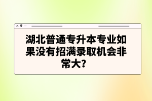 湖北普通專升本專業(yè)如果沒有招滿錄取機會非常大？