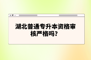 湖北普通專升本資格審核嚴(yán)格嗎？