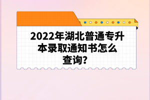 2022年湖北普通專(zhuān)升本錄取通知書(shū)怎么查詢(xún)？