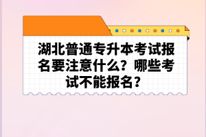 湖北普通專升本考試報(bào)名要注意什么？哪些考試不能報(bào)名？