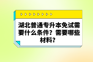 湖北普通專升本免試需要什么條件？需要哪些材料？