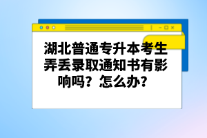 湖北普通專升本考生弄丟錄取通知書(shū)有影響嗎？怎么辦？