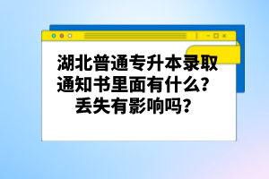 湖北普通專升本錄取通知書里面有什么？丟失有影響嗎？