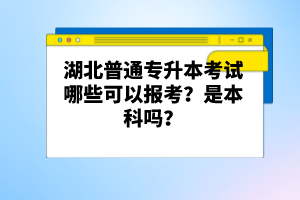 湖北普通專升本考試哪些可以報(bào)考？是本科嗎？