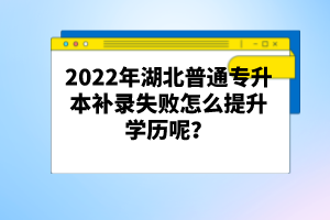 2022年湖北普通專(zhuān)升本補(bǔ)錄失敗怎么提升學(xué)歷呢？