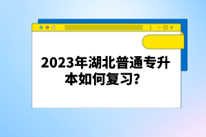 2023年湖北普通專升本如何復(fù)習(xí)？