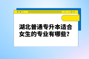 湖北普通專(zhuān)升本適合女生的專(zhuān)業(yè)有哪些？