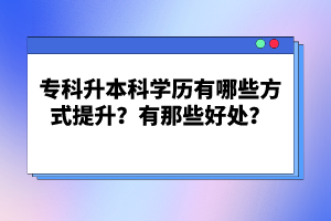 專科升本科學(xué)歷有哪些方式提升？有那些好處？