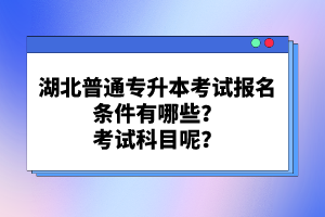 湖北普通專(zhuān)升本考試報(bào)名條件有哪些？考試科目呢？