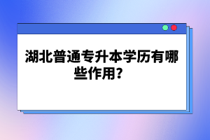 湖北普通專升本學(xué)歷有哪些作用？