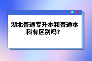 湖北普通專升本和普通本科有區(qū)別嗎？