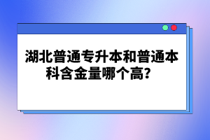 湖北普通專升本和普通本科含金量哪個(gè)高？