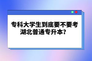 ?？拼髮W(xué)生到底要不要考湖北普通專升本？