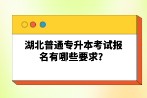 湖北普通專升本考試報名有哪些要求？