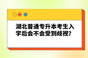 湖北普通專升本考生入學后會不會受到歧視？