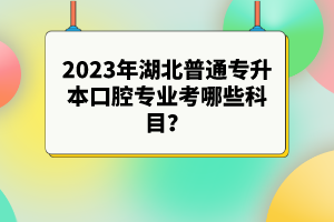 2023年湖北普通專升本口腔專業(yè)考哪些科目？參考目錄有哪些？