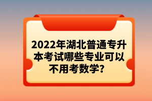 2022年湖北普通專升本考試哪些專業(yè)可以不用考數(shù)學(xué)？