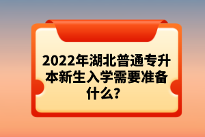 2022年湖北普通專升本新生入學(xué)需要準備什么？