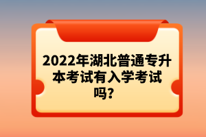 2022年湖北普通專升本考試有入學(xué)考試嗎？